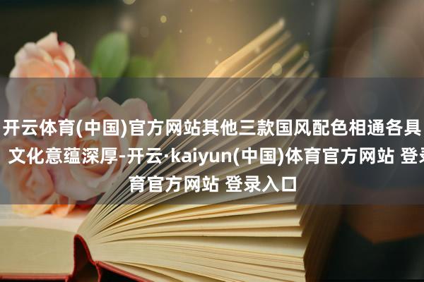 开云体育(中国)官方网站其他三款国风配色相通各具格调、文化意蕴深厚-开云·kaiyun(中国)体育官方网站 登录入口