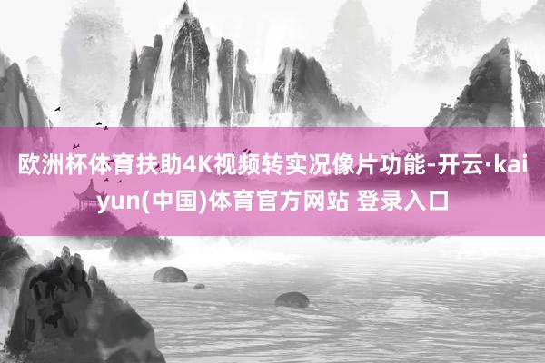 欧洲杯体育扶助4K视频转实况像片功能-开云·kaiyun(中国)体育官方网站 登录入口