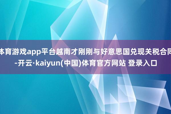 体育游戏app平台越南才刚刚与好意思国兑现关税合同-开云·kaiyun(中国)体育官方网站 登录入口