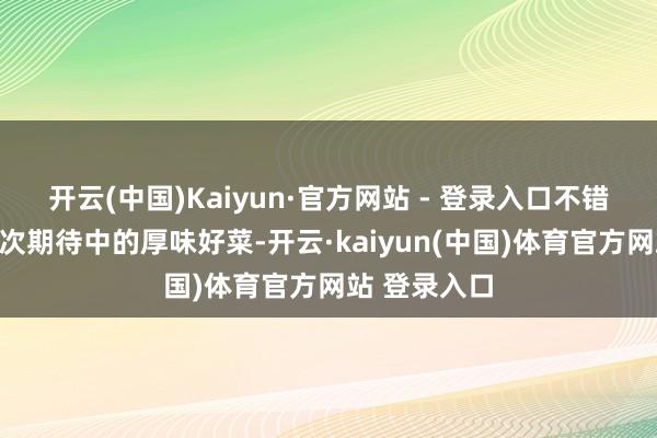 开云(中国)Kaiyun·官方网站 - 登录入口不错奖励我方一次期待中的厚味好菜-开云·kaiyun(中国)体育官方网站 登录入口