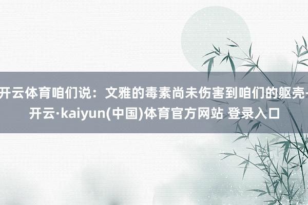 开云体育咱们说：文雅的毒素尚未伤害到咱们的躯壳-开云·kaiyun(中国)体育官方网站 登录入口