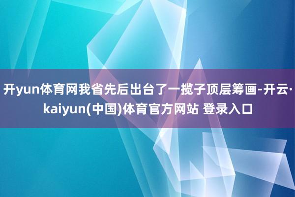 开yun体育网我省先后出台了一揽子顶层筹画-开云·kaiyun(中国)体育官方网站 登录入口