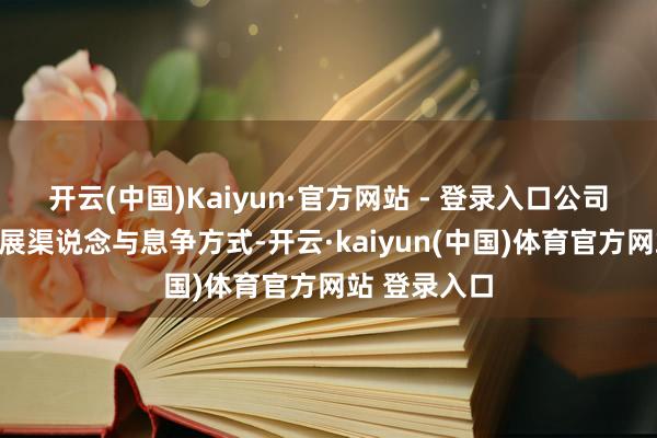 开云(中国)Kaiyun·官方网站 - 登录入口公司也将捏续拓展渠说念与息争方式-开云·kaiyun(中国)体育官方网站 登录入口