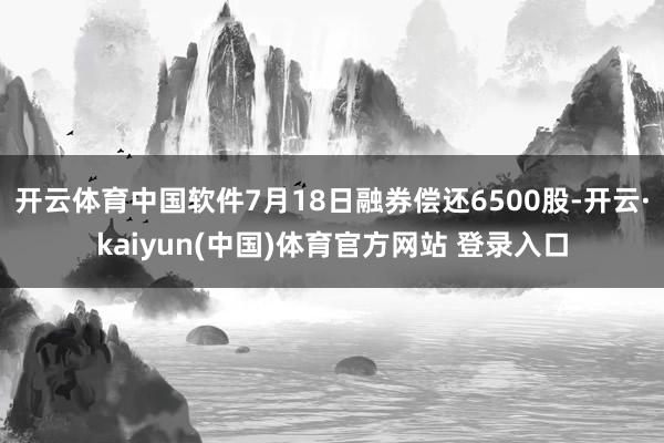 开云体育中国软件7月18日融券偿还6500股-开云·kaiyun(中国)体育官方网站 登录入口