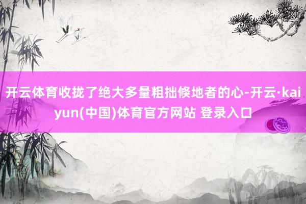 开云体育收拢了绝大多量粗拙倏地者的心-开云·kaiyun(中国)体育官方网站 登录入口