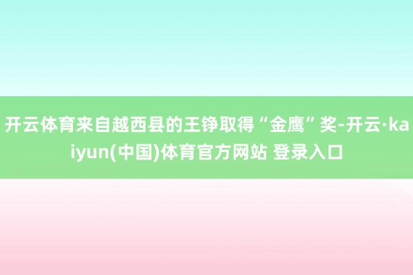 开云体育来自越西县的王铮取得“金鹰”奖-开云·kaiyun(中国)体育官方网站 登录入口