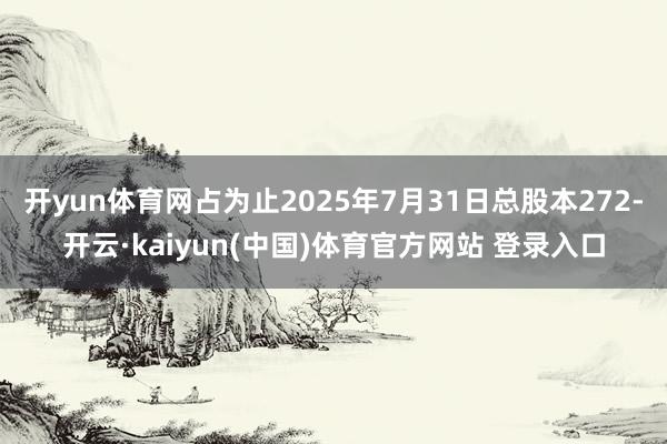开yun体育网占为止2025年7月31日总股本272-开云·kaiyun(中国)体育官方网站 登录入口