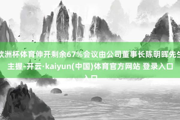 欧洲杯体育伸开剩余67%会议由公司董事长陈明晖先生主握-开云·kaiyun(中国)体育官方网站 登录入口