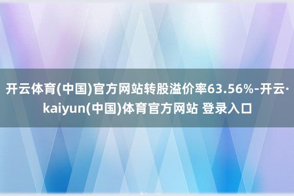 开云体育(中国)官方网站转股溢价率63.56%-开云·kaiyun(中国)体育官方网站 登录入口