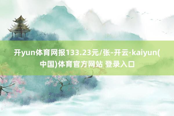 开yun体育网报133.23元/张-开云·kaiyun(中国)体育官方网站 登录入口
