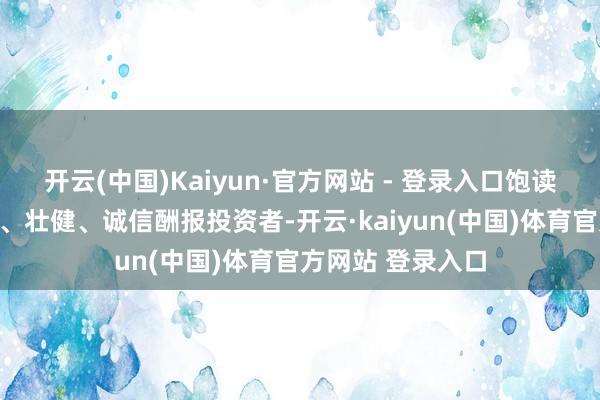 开云(中国)Kaiyun·官方网站 - 登录入口饱读动上市公司捏续、壮健、诚信酬报投资者-开云·kaiyun(中国)体育官方网站 登录入口