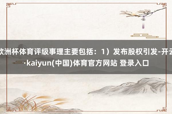 欧洲杯体育评级事理主要包括:1)发布股权引发-开云·kaiyun(中国)体育官方网站 登录入口