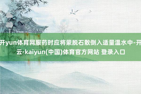 开yun体育网服药时应将蒙脱石散倒入适量温水中-开云·kaiyun(中国)体育官方网站 登录入口