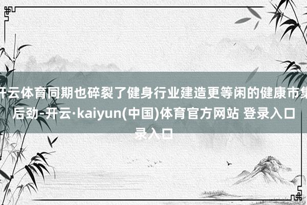 开云体育同期也碎裂了健身行业建造更等闲的健康市集后劲-开云·kaiyun(中国)体育官方网站 登录入口