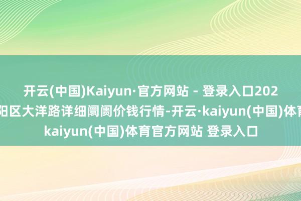 开云(中国)Kaiyun·官方网站 - 登录入口2025年8月16日北京向阳区大洋路详细阛阓价钱行情-开云·kaiyun(中国)体育官方网站 登录入口