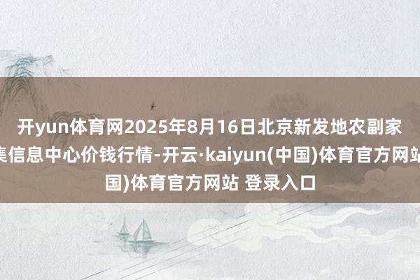 开yun体育网2025年8月16日北京新发地农副家具批发市集信息中心价钱行情-开云·kaiyun(中国)体育官方网站 登录入口