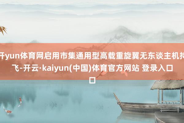 开yun体育网启用市集通用型高载重旋翼无东谈主机持飞-开云·kaiyun(中国)体育官方网站 登录入口