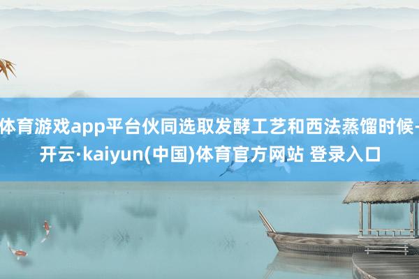 体育游戏app平台伙同选取发酵工艺和西法蒸馏时候-开云·kaiyun(中国)体育官方网站 登录入口
