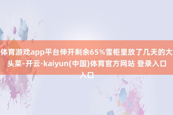 体育游戏app平台伸开剩余65%雪柜里放了几天的大头菜-开云·kaiyun(中国)体育官方网站 登录入口