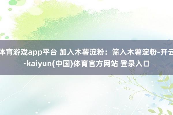 体育游戏app平台 加入木薯淀粉:筛入木薯淀粉-开云·kaiyun(中国)体育官方网站 登录入口