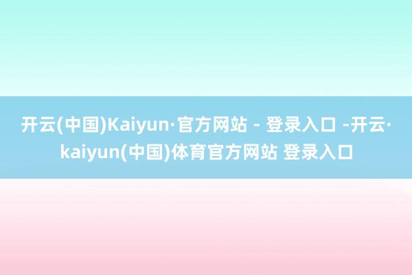 开云(中国)Kaiyun·官方网站 - 登录入口 -开云·kaiyun(中国)体育官方网站 登录入口