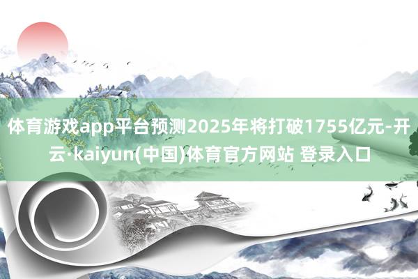 体育游戏app平台预测2025年将打破1755亿元-开云·kaiyun(中国)体育官方网站 登录入口
