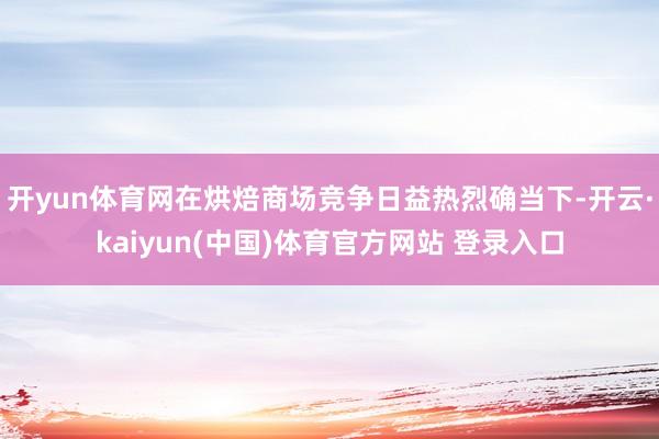 开yun体育网在烘焙商场竞争日益热烈确当下-开云·kaiyun(中国)体育官方网站 登录入口