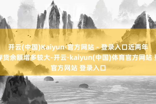 开云(中国)Kaiyun·官方网站 - 登录入口近两年来公司存货余额增多较大-开云·kaiyun(中国)体育官方网站 登录入口