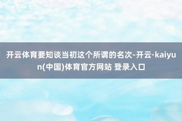 开云体育要知谈当初这个所谓的名次-开云·kaiyun(中国)体育官方网站 登录入口