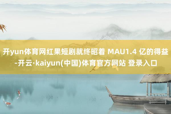 开yun体育网红果短剧就终昭着 MAU1.4 亿的得益-开云·kaiyun(中国)体育官方网站 登录入口