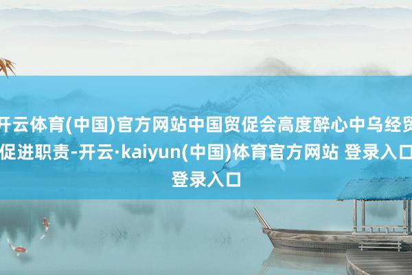 开云体育(中国)官方网站中国贸促会高度醉心中乌经贸促进职责-开云·kaiyun(中国)体育官方网站 登录入口