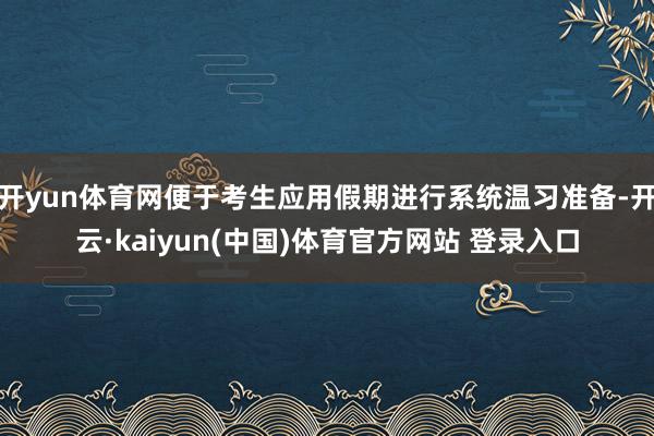 开yun体育网便于考生应用假期进行系统温习准备-开云·kaiyun(中国)体育官方网站 登录入口