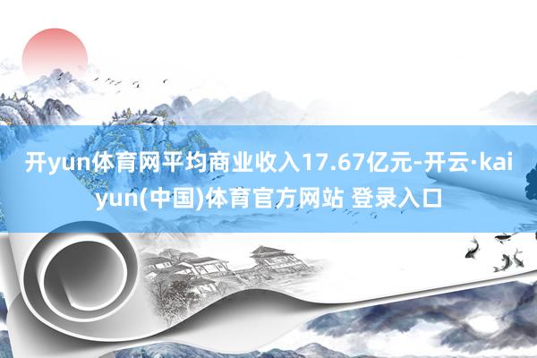 开yun体育网平均商业收入17.67亿元-开云·kaiyun(中国)体育官方网站 登录入口