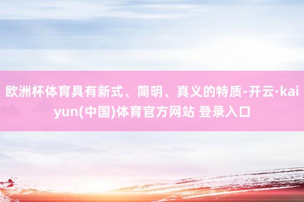 欧洲杯体育具有新式、简明、真义的特质-开云·kaiyun(中国)体育官方网站 登录入口