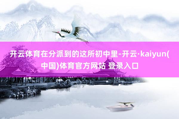 开云体育在分派到的这所初中里-开云·kaiyun(中国)体育官方网站 登录入口