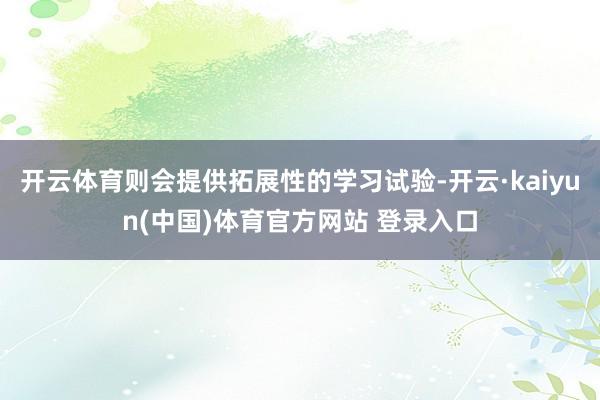开云体育则会提供拓展性的学习试验-开云·kaiyun(中国)体育官方网站 登录入口