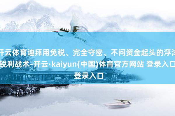 开云体育迪拜用免税、完全守密、不问资金起头的浮浅锐利战术-开云·kaiyun(中国)体育官方网站 登录入口