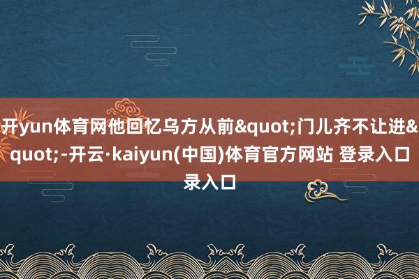 开yun体育网他回忆乌方从前"门儿齐不让进"-开云·kaiyun(中国)体育官方网站 登录入口