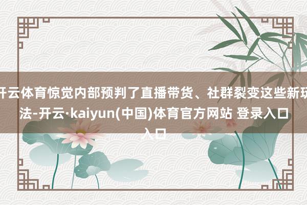 开云体育惊觉内部预判了直播带货、社群裂变这些新玩法-开云·kaiyun(中国)体育官方网站 登录入口
