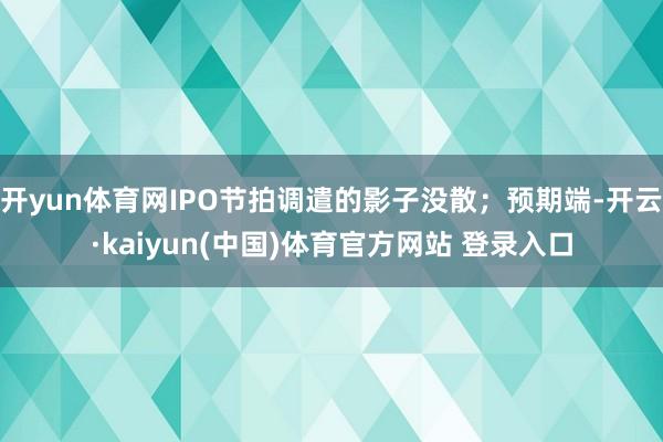 开yun体育网IPO节拍调遣的影子没散；预期端-开云·kaiyun(中国)体育官方网站 登录入口