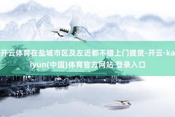 开云体育在盐城市区及左近都不错上门提货-开云·kaiyun(中国)体育官方网站 登录入口