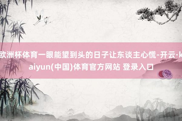 欧洲杯体育一眼能望到头的日子让东谈主心慌-开云·kaiyun(中国)体育官方网站 登录入口