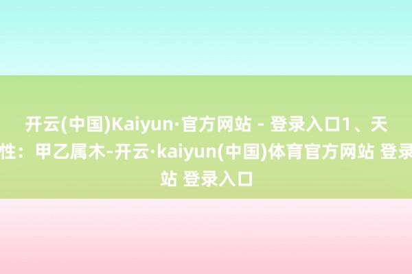 开云(中国)Kaiyun·官方网站 - 登录入口1、天干属性：甲乙属木-开云·kaiyun(中国)体育官方网站 登录入口