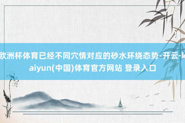 欧洲杯体育已经不同穴情对应的砂水环绕态势-开云·kaiyun(中国)体育官方网站 登录入口