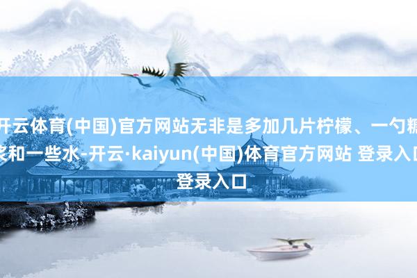 开云体育(中国)官方网站无非是多加几片柠檬、一勺糖浆和一些水-开云·kaiyun(中国)体育官方网站 登录入口