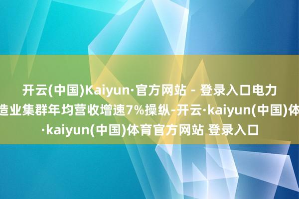 开云(中国)Kaiyun·官方网站 - 登录入口电力装备畛域国度先进制造业集群年均营收增速7%操纵-开云·kaiyun(中国)体育官方网站 登录入口