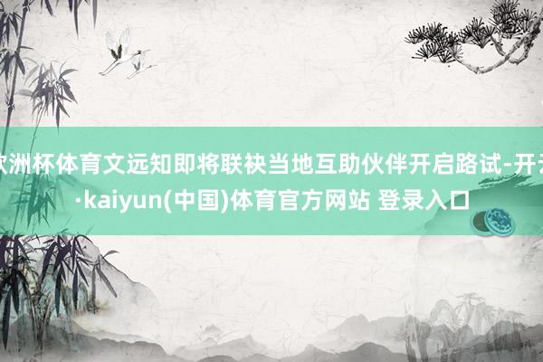欧洲杯体育文远知即将联袂当地互助伙伴开启路试-开云·kaiyun(中国)体育官方网站 登录入口