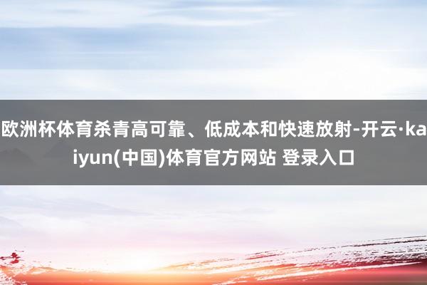 欧洲杯体育杀青高可靠、低成本和快速放射-开云·kaiyun(中国)体育官方网站 登录入口