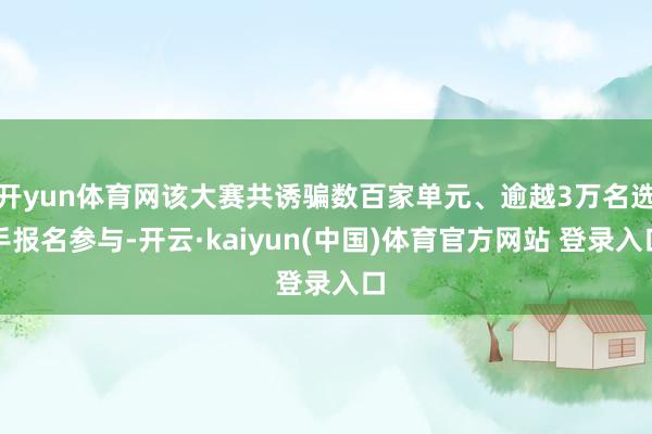 开yun体育网该大赛共诱骗数百家单元、逾越3万名选手报名参与-开云·kaiyun(中国)体育官方网站 登录入口