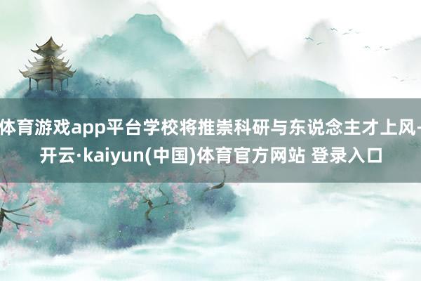体育游戏app平台学校将推崇科研与东说念主才上风-开云·kaiyun(中国)体育官方网站 登录入口